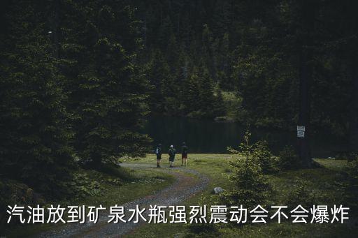 汽油放到礦泉水瓶強烈震動會不會爆炸