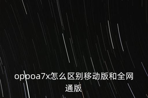 oppoa7x怎么區(qū)別移動(dòng)版和全網(wǎng)通版