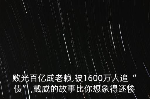 敗光百億成老賴,被1600萬人追“債”,戴威的故事比你想象得還慘