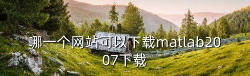 哪一個(gè)網(wǎng)站可以下載matlab2007下載