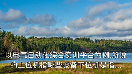 以電氣自動(dòng)化綜合實(shí)訓(xùn)平臺(tái)為例,所說的上位機(jī)指哪些設(shè)備下位機(jī)是指...