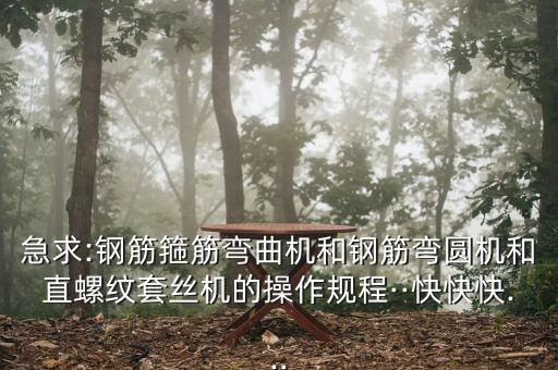 急求:鋼筋箍筋彎曲機和鋼筋彎圓機和直螺紋套絲機的操作規(guī)程··快快快...
