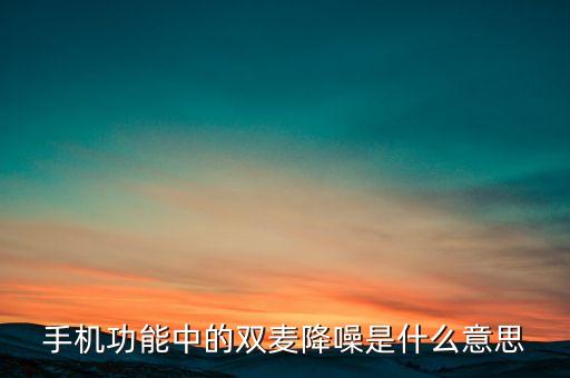 手機(jī)功能中的雙麥降噪是什么意思