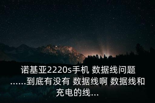  諾基亞2220s手機(jī) 數(shù)據(jù)線問題……到底有沒有 數(shù)據(jù)線啊 數(shù)據(jù)線和充電的線...