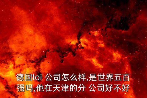 德國loi 公司怎么樣,是世界五百強嗎,他在天津的分 公司好不好