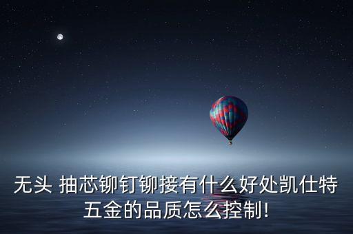 無頭 抽芯鉚釘鉚接有什么好處凱仕特五金的品質(zhì)怎么控制!