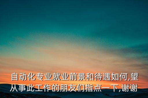  自動化專業(yè)就業(yè)前景和待遇如何,望從事此工作的朋友們指點一下,謝謝