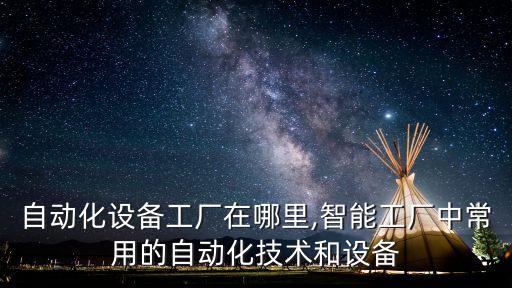 金華自動(dòng)化設(shè)備工廠在哪里,智能工廠中常用的自動(dòng)化技術(shù)和設(shè)備