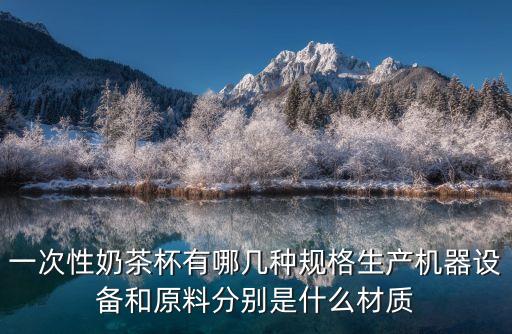 一次性奶茶杯有哪幾種規(guī)格生產(chǎn)機(jī)器設(shè)備和原料分別是什么材質(zhì)