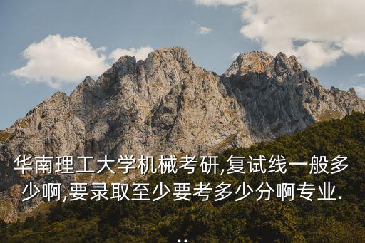 華南理工大學機械考研,復試線一般多少啊,要錄取至少要考多少分啊專業(yè)...