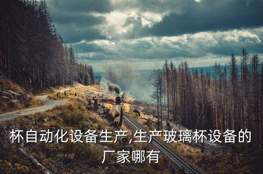 玻璃杯自動(dòng)化設(shè)備生產(chǎn),生產(chǎn)玻璃杯設(shè)備的廠家哪有