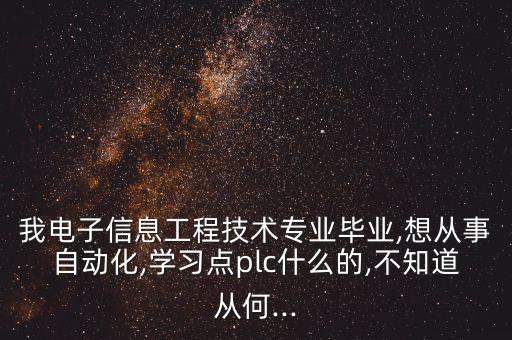 我電子信息工程技術(shù)專業(yè)畢業(yè),想從事自動化,學(xué)習(xí)點plc什么的,不知道從何...