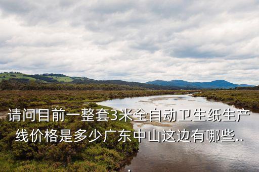 請問目前一整套3米全自動(dòng)衛(wèi)生紙生產(chǎn)線價(jià)格是多少廣東中山這邊有哪些...