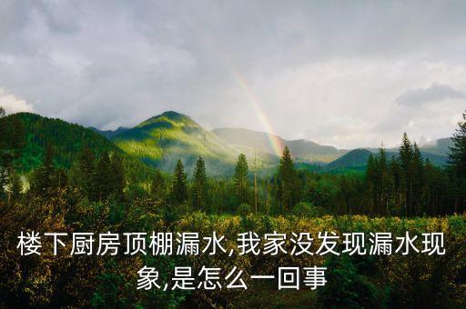 樓下廚房頂棚漏水,我家沒發(fā)現(xiàn)漏水現(xiàn)象,是怎么一回事
