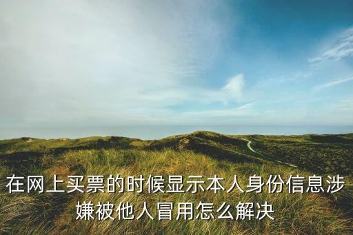 在網(wǎng)上買票的時候顯示本人身份信息涉嫌被他人冒用怎么解決