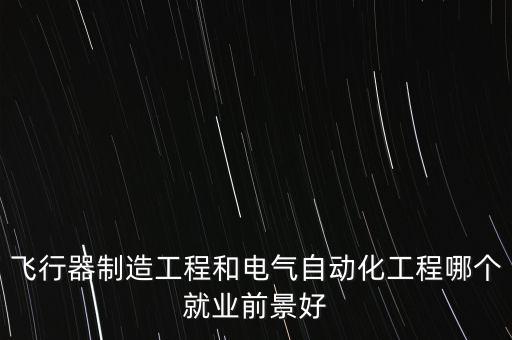 飛行器制造工程和電氣自動化工程哪個就業(yè)前景好