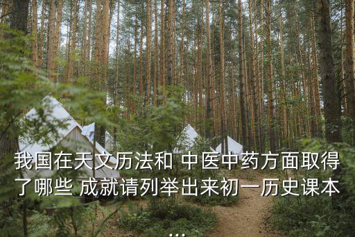 我國在天文歷法和 中醫(yī)中藥方面取得了哪些 成就請列舉出來初一歷史課本...