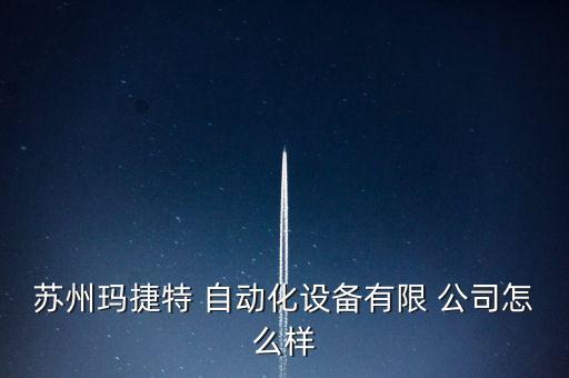 蘇州瑪捷特 自動化設備有限 公司怎么樣