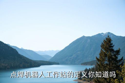  點(diǎn)焊機(jī)器人工作站的定義你知道嗎