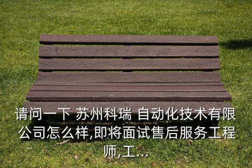 請問一下 蘇州科瑞 自動化技術(shù)有限 公司怎么樣,即將面試售后服務(wù)工程師,工...