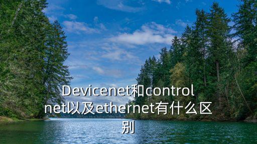 Devicenet和controlnet以及ethernet有什么區(qū)別