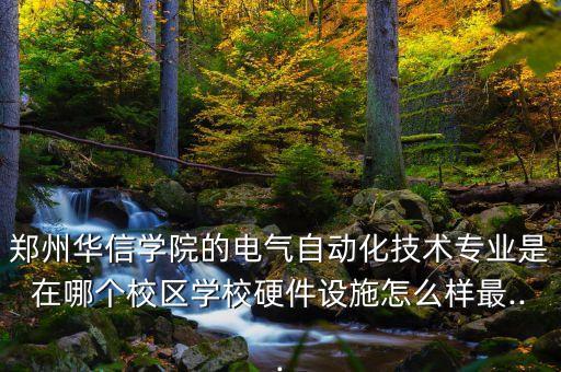 鄭州華信學(xué)院的電氣自動化技術(shù)專業(yè)是在哪個校區(qū)學(xué)校硬件設(shè)施怎么樣最...