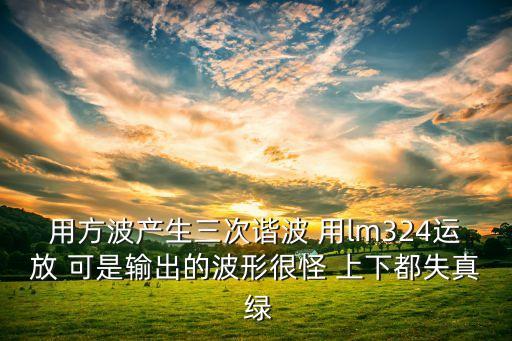 用方波產(chǎn)生三次諧波 用lm324運(yùn)放 可是輸出的波形很怪 上下都失真 綠