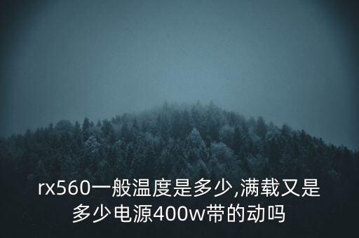 rx560一般溫度是多少,滿載又是多少電源400w帶的動(dòng)嗎