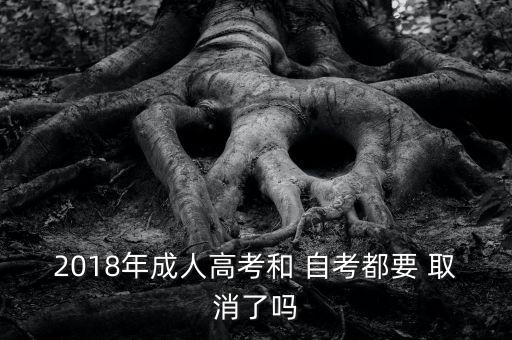 2018年成人高考和 自考都要 取消了嗎