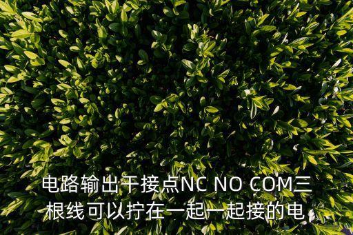 電路輸出干接點NC NO COM三根線可以擰在一起一起接的電