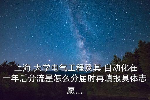  上海 大學電氣工程及其 自動化在一年后分流是怎么分屆時再填報具體志愿...