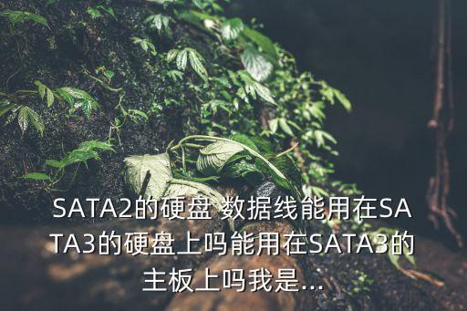 SATA2的硬盤 數(shù)據(jù)線能用在SATA3的硬盤上嗎能用在SATA3的主板上嗎我是...