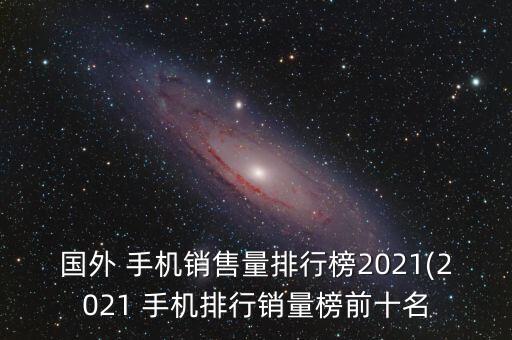 國外 手機銷售量排行榜2021(2021 手機排行銷量榜前十名