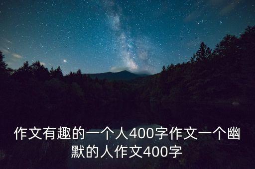 作文有趣的一個人400字作文一個幽默的人作文400字
