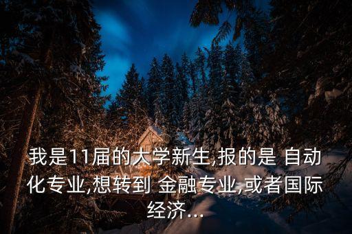 我是11屆的大學(xué)新生,報的是 自動化專業(yè),想轉(zhuǎn)到 金融專業(yè),或者國際經(jīng)濟(jì)...