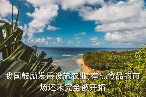 我國鼓勵發(fā)展設施農(nóng)業(yè);有機食品的市場還未完全被開拓