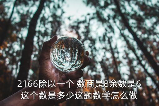 2166除以一個(gè) 數(shù)商是8余數(shù)是6這個(gè)數(shù)是多少這題數(shù)學(xué)怎么做