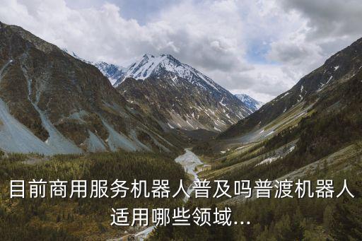服務(wù)機(jī)器人相關(guān)信息,星探機(jī)器人服務(wù)型包括家庭服務(wù)機(jī)會(huì)增加