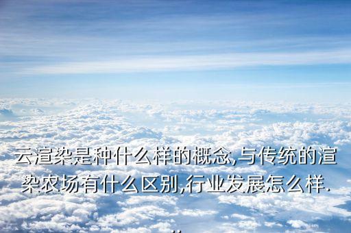 云渲染是種什么樣的概念,與傳統(tǒng)的渲染農(nóng)場(chǎng)有什么區(qū)別,行業(yè)發(fā)展怎么樣...