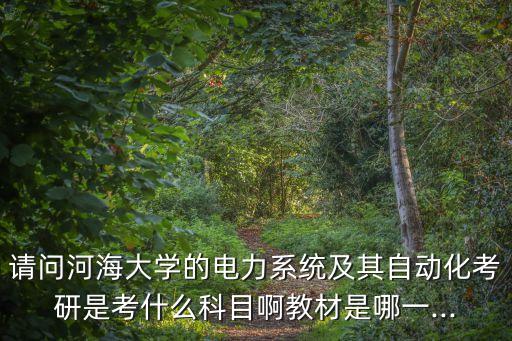 請問河海大學(xué)的電力系統(tǒng)及其自動化考研是考什么科目啊教材是哪一...
