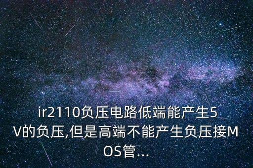  ir2110負(fù)壓電路低端能產(chǎn)生5V的負(fù)壓,但是高端不能產(chǎn)生負(fù)壓接MOS管...