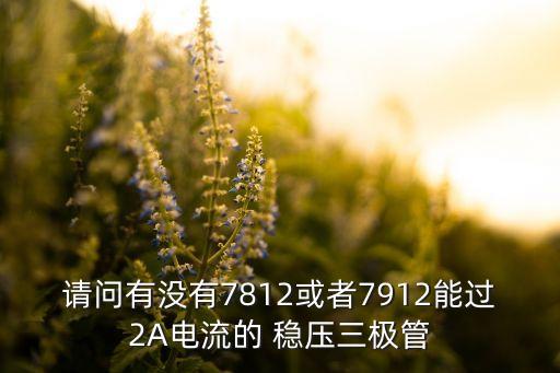 請(qǐng)問(wèn)有沒(méi)有7812或者7912能過(guò)2A電流的 穩(wěn)壓三極管