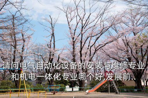 請問電氣自動化設備的安裝與維修專業(yè)和機電一體化專業(yè)哪個好,發(fā)展前...