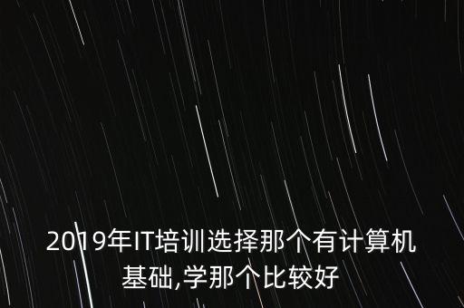 2019年IT培訓(xùn)選擇那個(gè)有計(jì)算機(jī)基礎(chǔ),學(xué)那個(gè)比較好