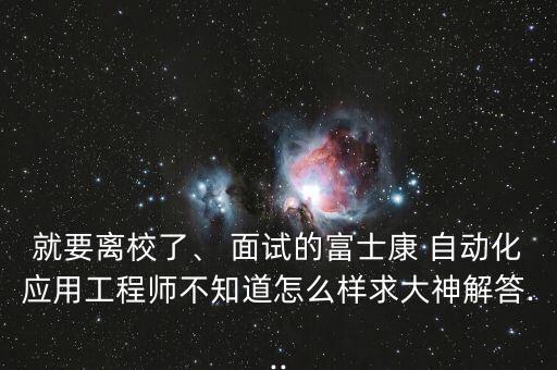 就要離校了、 面試的富士康 自動化應(yīng)用工程師不知道怎么樣求大神解答...