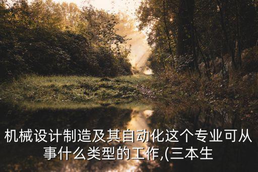 機械設計制造及其自動化這個專業(yè)可從事什么類型的工作,(三本生