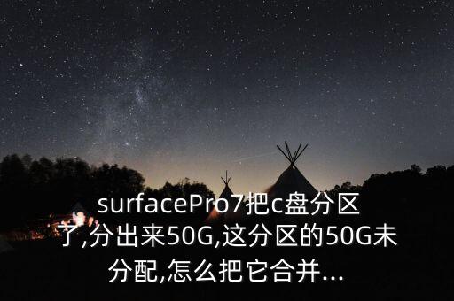  surfacePro7把c盤分區(qū)了,分出來50G,這分區(qū)的50G未分配,怎么把它合并...