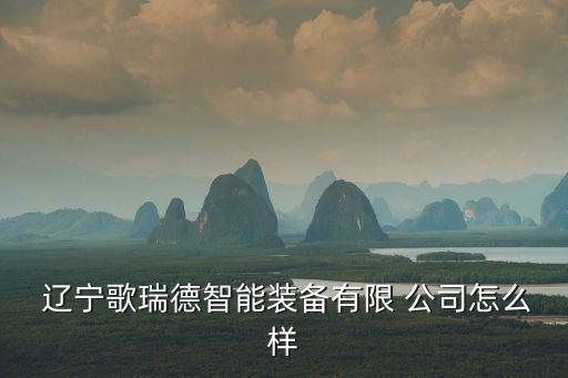  遼寧歌瑞德智能裝備有限 公司怎么樣