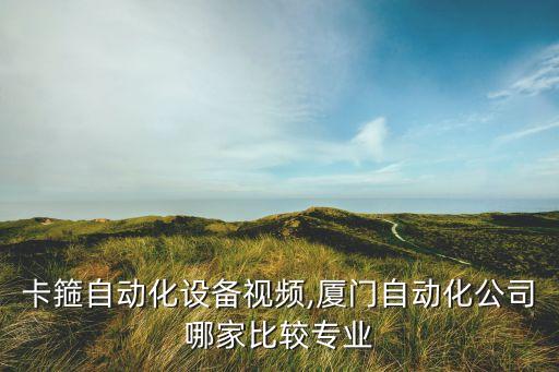 廈門卡箍自動化設(shè)備視頻,廈門自動化公司哪家比較專業(yè)?