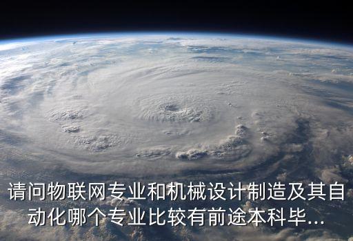 請問物聯(lián)網(wǎng)專業(yè)和機械設(shè)計制造及其自動化哪個專業(yè)比較有前途本科畢...